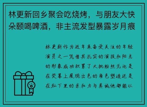 林更新回乡聚会吃烧烤，与朋友大快朵颐喝啤酒，非主流发型暴露岁月痕迹